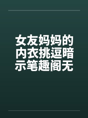 女友妈妈的内衣挑逗暗示笔趣阁无弹窗封面