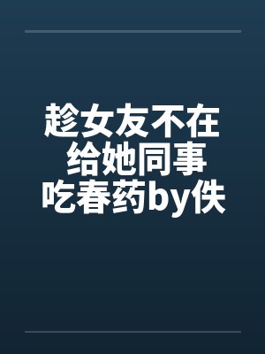 趁女友不在 给她同事吃春药by佚名封面