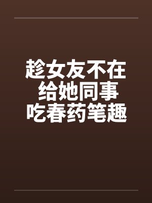 趁女友不在 给她同事吃春药笔趣阁无弹窗封面