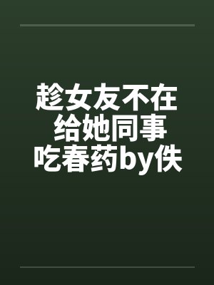 趁女友不在 给她同事吃春药by佚名笔趣阁无弹窗封面