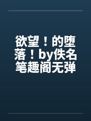 欲望！的堕落！by佚名笔趣阁无弹窗封面