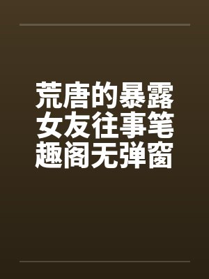 荒唐的暴露女友往事笔趣阁无弹窗封面