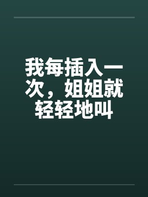 我每插入一次，姐姐就轻轻地叫封面