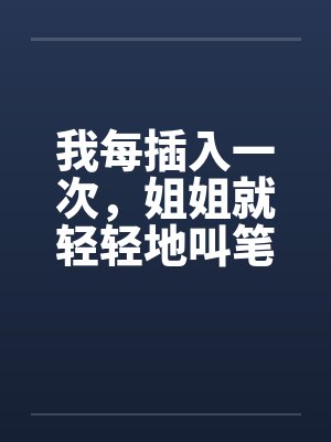 我每插入一次，姐姐就轻轻地叫笔趣阁无弹窗封面