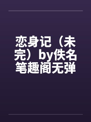 恋身记（未完）by佚名笔趣阁无弹窗封面