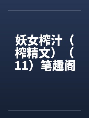 妖女榨汁（榨精文）（11）笔趣阁无弹窗封面