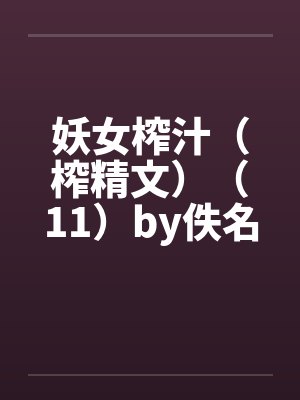 妖女榨汁（榨精文）（11）by佚名笔趣阁无弹窗封面