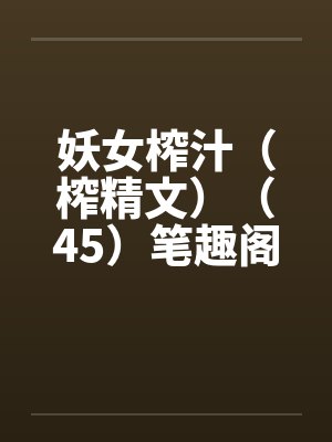 妖女榨汁（榨精文）（45）笔趣阁无弹窗封面