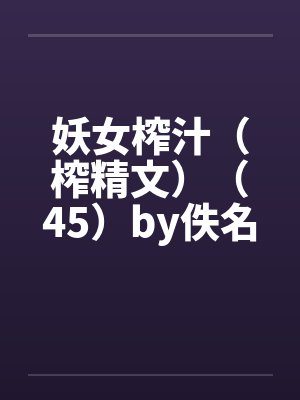 妖女榨汁（榨精文）（45）by佚名笔趣阁无弹窗封面