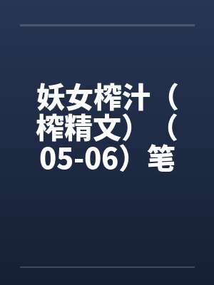妖女榨汁（榨精文）（05-06）笔趣阁无弹窗封面