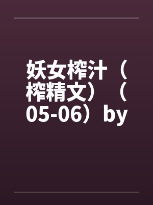 妖女榨汁（榨精文）（05-06）by佚名笔趣阁无弹窗封面