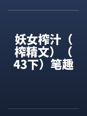 妖女榨汁（榨精文）（43下）笔趣阁无弹窗封面