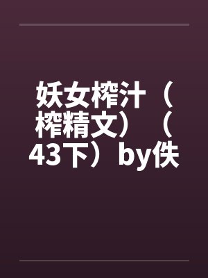 妖女榨汁（榨精文）（43下）by佚名笔趣阁无弹窗封面