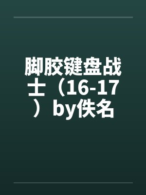 脚胶键盘战士（16-17）by佚名封面
