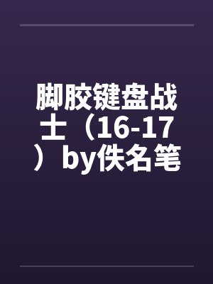 脚胶键盘战士（16-17）by佚名笔趣阁无弹窗封面