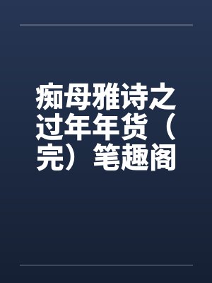 痴母雅诗之过年年货（完）笔趣阁无弹窗封面