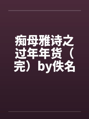 痴母雅诗之过年年货（完）by佚名笔趣阁无弹窗封面