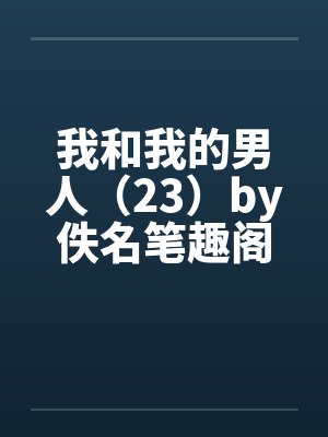 我和我的男人（23）by佚名笔趣阁无弹窗封面
