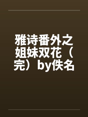 雅诗番外之姐妹双花（完）by佚名封面
