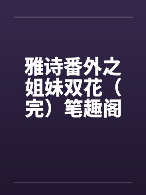 雅诗番外之姐妹双花（完）笔趣阁无弹窗封面