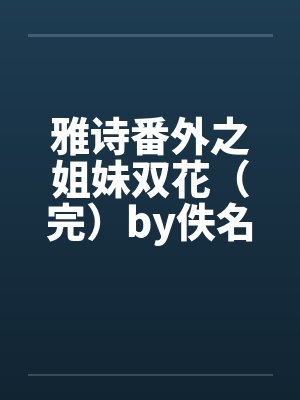 雅诗番外之姐妹双花（完）by佚名笔趣阁无弹窗封面