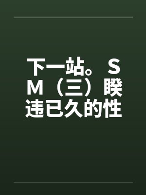 下一站。ＳＭ（三）睽违已久的性爱（06下）笔趣阁无弹窗封面