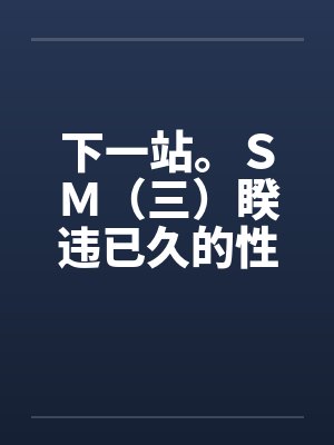 下一站。ＳＭ（三）睽违已久的性爱（06下）by佚名笔趣阁无弹窗封面