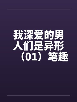 我深爱的男人们是异形（01）笔趣阁无弹窗封面