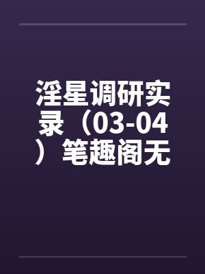 淫星调研实录（03-04）笔趣阁无弹窗封面