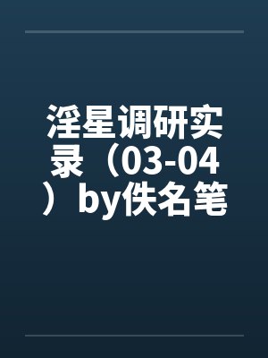 淫星调研实录（03-04）by佚名笔趣阁无弹窗封面