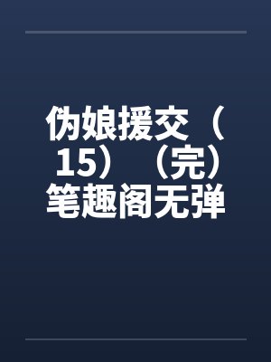 伪娘援交（15）（完）笔趣阁无弹窗封面