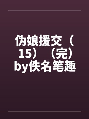 伪娘援交（15）（完）by佚名笔趣阁无弹窗封面