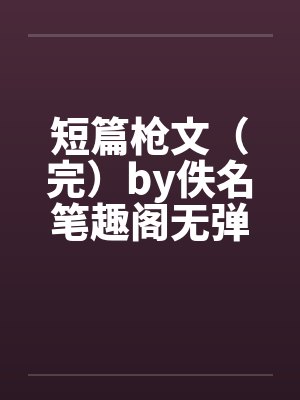 短篇枪文（完）by佚名笔趣阁无弹窗封面