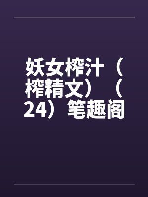 妖女榨汁（榨精文）（24）笔趣阁无弹窗封面