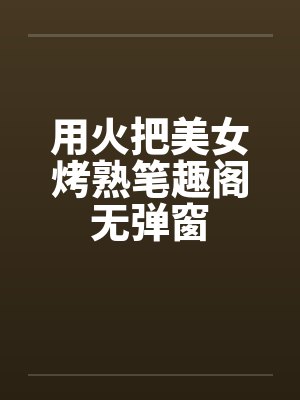 用火把美女烤熟笔趣阁无弹窗封面
