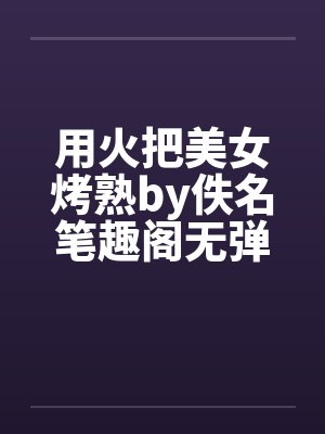 用火把美女烤熟by佚名笔趣阁无弹窗封面