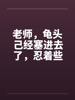 老师，龟头己经塞进去了，忍着些封面