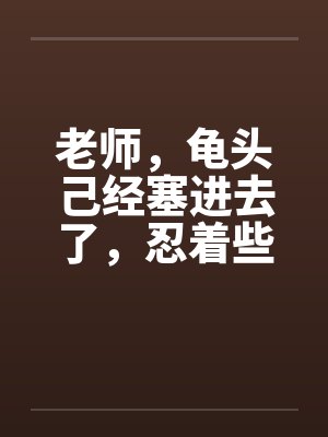 老师，龟头己经塞进去了，忍着些by佚名封面