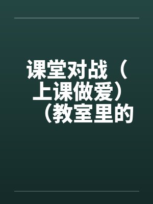 课堂对战（上课做爱）（教室里的做爱）by佚名封面
