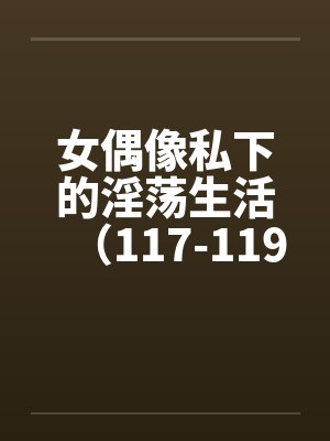 女偶像私下的淫荡生活（117-119）笔趣阁无弹窗封面