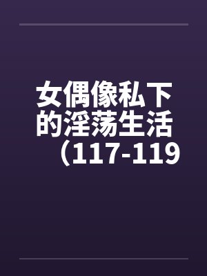 女偶像私下的淫荡生活（117-119）by佚名笔趣阁无弹窗封面