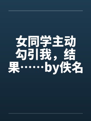 女同学主动勾引我，结果……by佚名封面