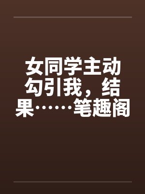 女同学主动勾引我，结果……笔趣阁无弹窗封面
