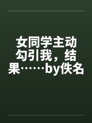 女同学主动勾引我，结果……by佚名笔趣阁无弹窗封面