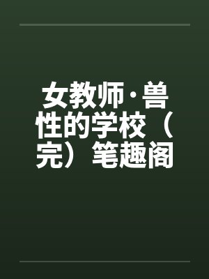 女教师·兽性的学校（完）笔趣阁无弹窗封面