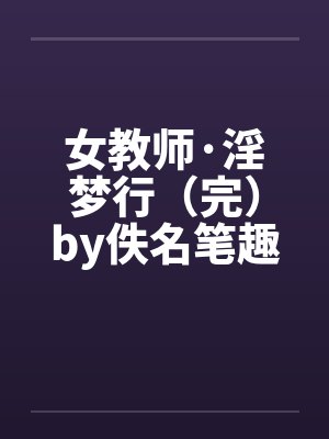 女教师·淫梦行（完）by佚名笔趣阁无弹窗封面