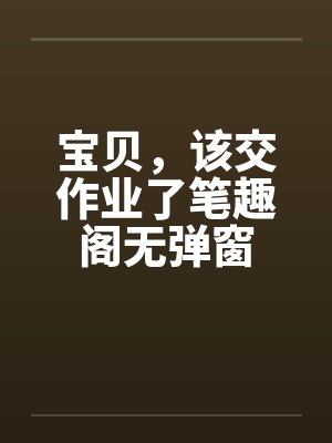 宝贝，该交作业了笔趣阁无弹窗封面