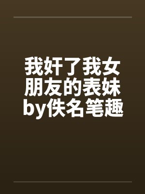 我奸了我女朋友的表妹by佚名笔趣阁无弹窗封面