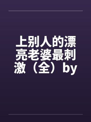 上别人的漂亮老婆最刺激（全）by佚名笔趣阁无弹窗封面