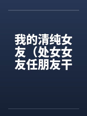 我的清纯女友（处女女友任朋友干）（图文）by佚名笔趣阁无弹窗封面